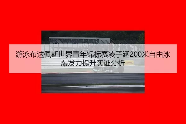 游泳布达佩斯世界青年锦标赛凌子涵200米自由泳爆发力提升实证分析